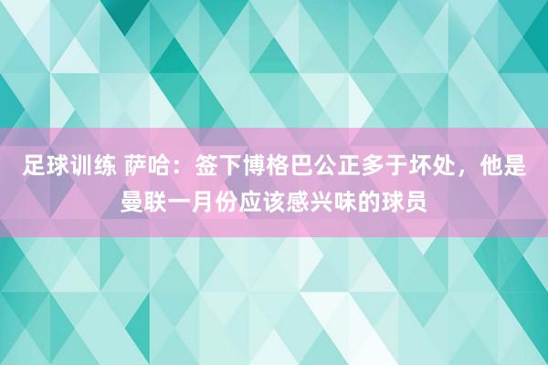 足球训练 萨哈：签下博格巴公正多于坏处，他是曼联一月份应该感兴味的球员