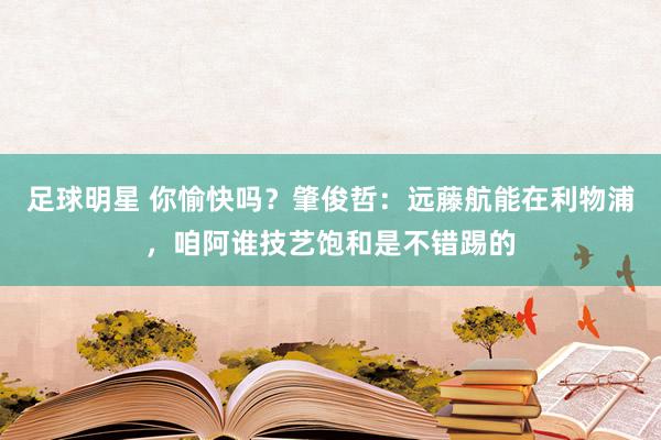 足球明星 你愉快吗？肇俊哲：远藤航能在利物浦，咱阿谁技艺饱和是不错踢的