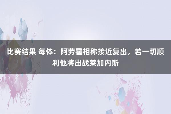 比赛结果 每体：阿劳霍相称接近复出，若一切顺利他将出战莱加内斯