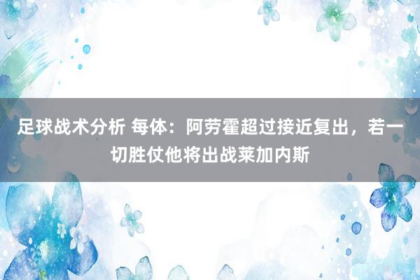 足球战术分析 每体：阿劳霍超过接近复出，若一切胜仗他将出战莱加内斯