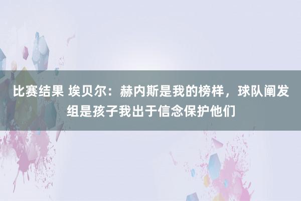 比赛结果 埃贝尔：赫内斯是我的榜样，球队阐发组是孩子我出于信念保护他们