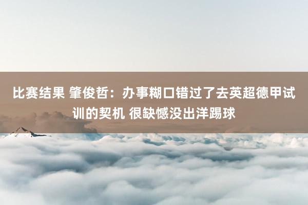 比赛结果 肇俊哲：办事糊口错过了去英超德甲试训的契机 很缺憾没出洋踢球