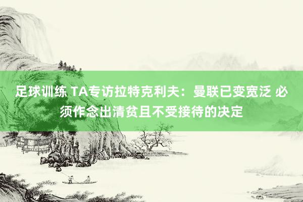 足球训练 TA专访拉特克利夫：曼联已变宽泛 必须作念出清贫且不受接待的决定