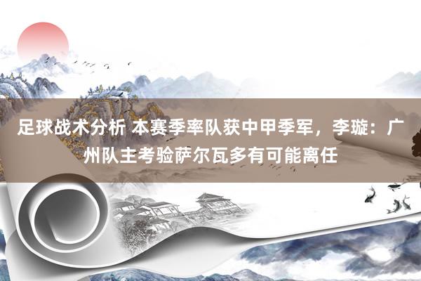 足球战术分析 本赛季率队获中甲季军，李璇：广州队主考验萨尔瓦多有可能离任