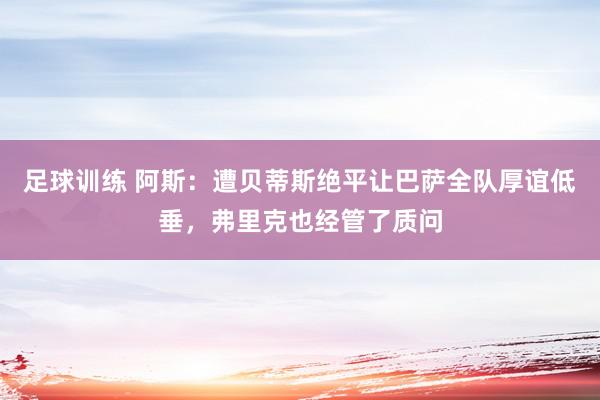 足球训练 阿斯：遭贝蒂斯绝平让巴萨全队厚谊低垂，弗里克也经管了质问