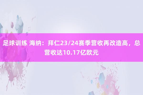 足球训练 海纳：拜仁23/24赛季营收再改造高，总营收达10.17亿欧元