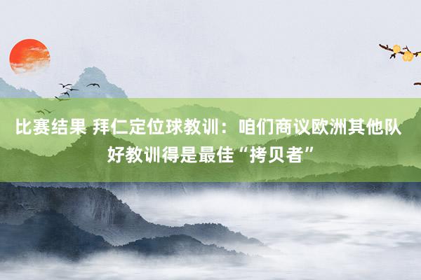 比赛结果 拜仁定位球教训：咱们商议欧洲其他队 好教训得是最佳“拷贝者”