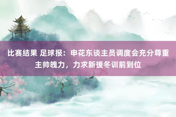 比赛结果 足球报：申花东谈主员调度会充分尊重主帅魄力，力求新援冬训前到位