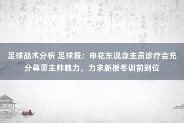 足球战术分析 足球报：申花东说念主员诊疗会充分尊重主帅魄力，力求新援冬训前到位