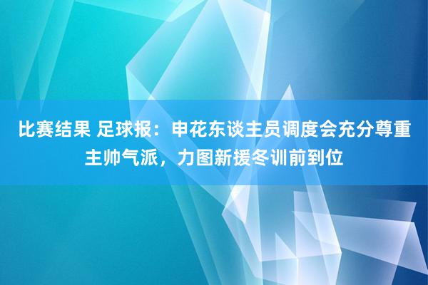 比赛结果 足球报：申花东谈主员调度会充分尊重主帅气派，力图新援冬训前到位