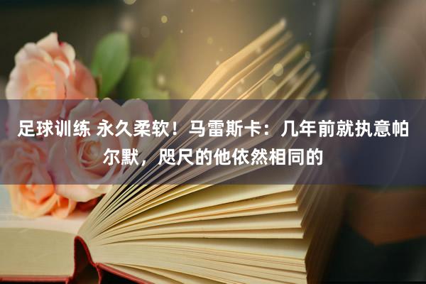 足球训练 永久柔软！马雷斯卡：几年前就执意帕尔默，咫尺的他依然相同的