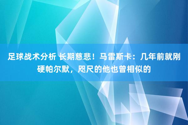 足球战术分析 长期慈悲！马雷斯卡：几年前就刚硬帕尔默，咫尺的他也曾相似的