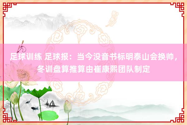 足球训练 足球报：当今没音书标明泰山会换帅，冬训盘算推算由崔康熙团队制定