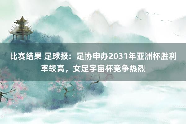 比赛结果 足球报：足协申办2031年亚洲杯胜利率较高，女足宇宙杯竞争热烈