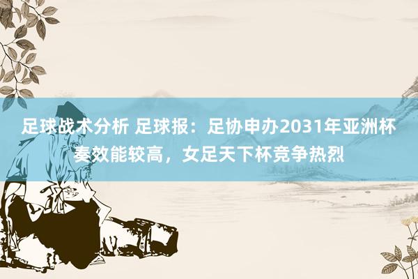 足球战术分析 足球报：足协申办2031年亚洲杯奏效能较高，女足天下杯竞争热烈