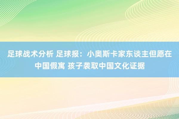 足球战术分析 足球报：小奥斯卡家东谈主但愿在中国假寓 孩子袭取中国文化证据