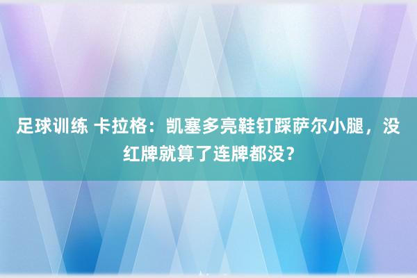 足球训练 卡拉格：凯塞多亮鞋钉踩萨尔小腿，没红牌就算了连牌都没？