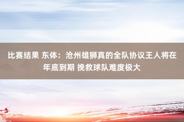 比赛结果 东体：沧州雄狮真的全队协议王人将在年底到期 挽救球队难度极大