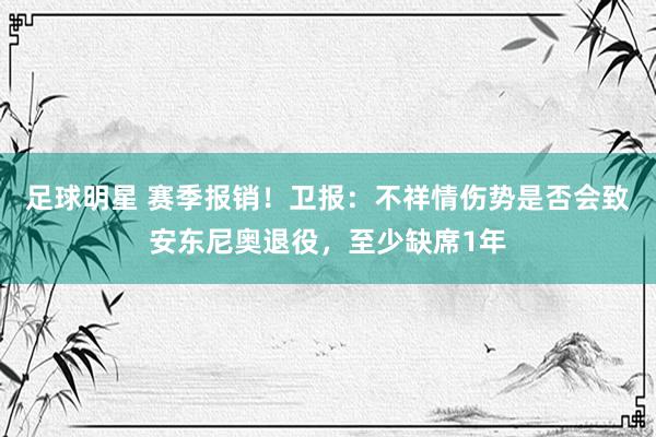 足球明星 赛季报销！卫报：不祥情伤势是否会致安东尼奥退役，至少缺席1年