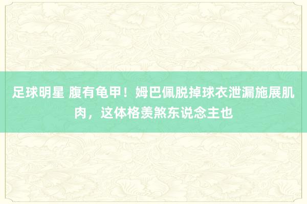 足球明星 腹有龟甲！姆巴佩脱掉球衣泄漏施展肌肉，这体格羡煞东说念主也