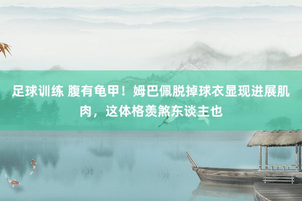 足球训练 腹有龟甲！姆巴佩脱掉球衣显现进展肌肉，这体格羡煞东谈主也