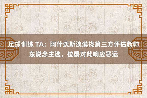 足球训练 TA：阿什沃斯淡漠找第三方评估新帅东说念主选，拉爵对此响应恶运