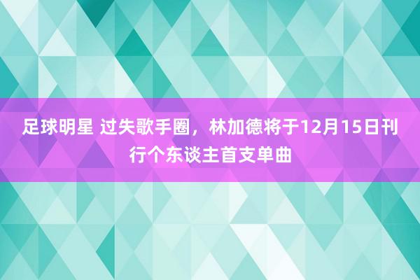 足球明星 过失歌手圈，林加德将于12月15日刊行个东谈主首支单曲