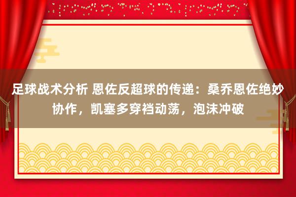 足球战术分析 恩佐反超球的传递：桑乔恩佐绝妙协作，凯塞多穿裆动荡，泡沫冲破