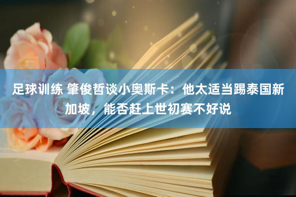 足球训练 肇俊哲谈小奥斯卡：他太适当踢泰国新加坡，能否赶上世初赛不好说