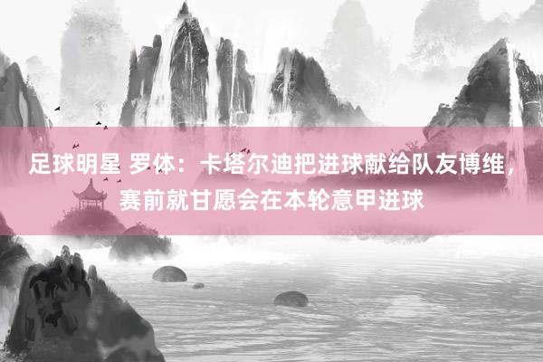 足球明星 罗体：卡塔尔迪把进球献给队友博维，赛前就甘愿会在本轮意甲进球