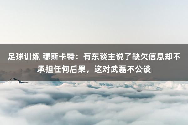 足球训练 穆斯卡特：有东谈主说了缺欠信息却不承担任何后果，这对武磊不公谈