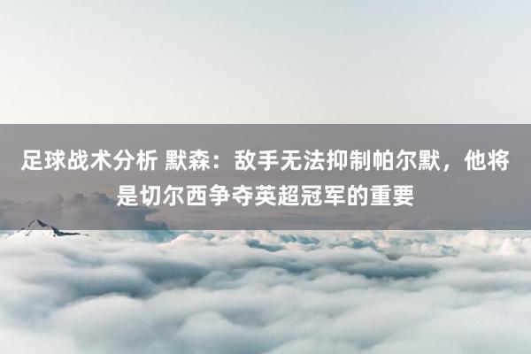 足球战术分析 默森：敌手无法抑制帕尔默，他将是切尔西争夺英超冠军的重要