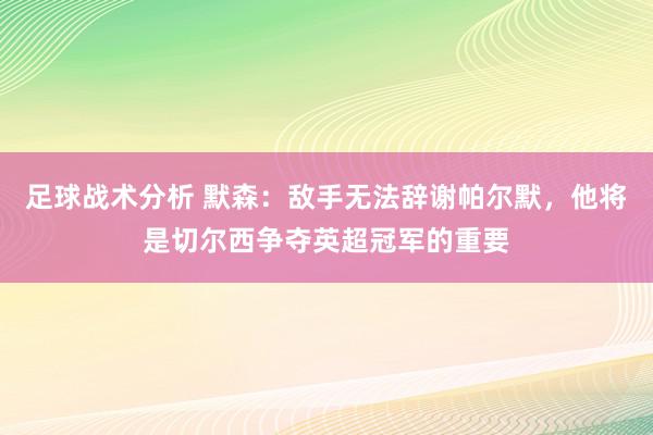 足球战术分析 默森：敌手无法辞谢帕尔默，他将是切尔西争夺英超冠军的重要