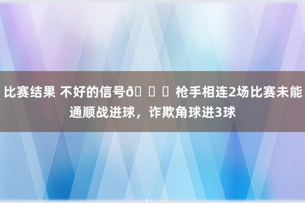 比赛结果 不好的信号😕枪手相连2场比赛未能通顺战进球，诈欺角球进3球