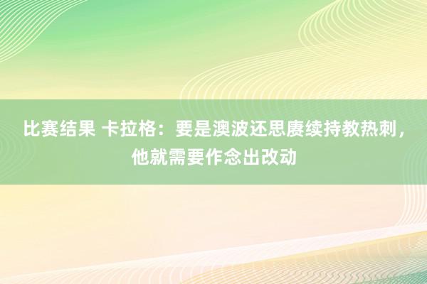 比赛结果 卡拉格：要是澳波还思赓续持教热刺，他就需要作念出改动