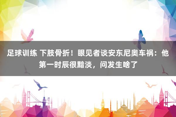 足球训练 下肢骨折！眼见者谈安东尼奥车祸：他第一时辰很黯淡，问发生啥了