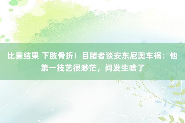 比赛结果 下肢骨折！目睹者谈安东尼奥车祸：他第一技艺很渺茫，问发生啥了