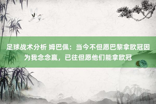 足球战术分析 姆巴佩：当今不但愿巴黎拿欧冠因为我念念赢，已往但愿他们能拿欧冠