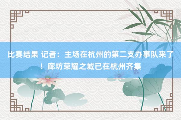 比赛结果 记者：主场在杭州的第二支办事队来了！廊坊荣耀之城已在杭州齐集