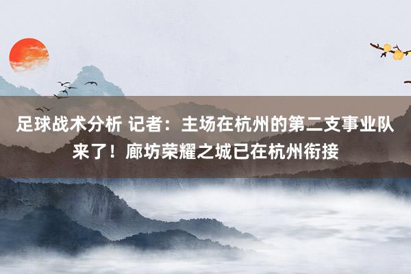 足球战术分析 记者：主场在杭州的第二支事业队来了！廊坊荣耀之城已在杭州衔接