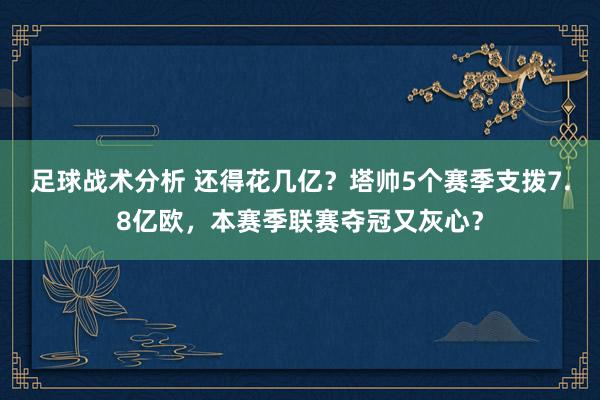 足球战术分析 还得花几亿？塔帅5个赛季支拨7.8亿欧，本赛季联赛夺冠又灰心？