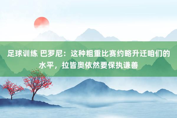 足球训练 巴罗尼：这种粗重比赛约略升迁咱们的水平，拉皆奥依然要保执谦善