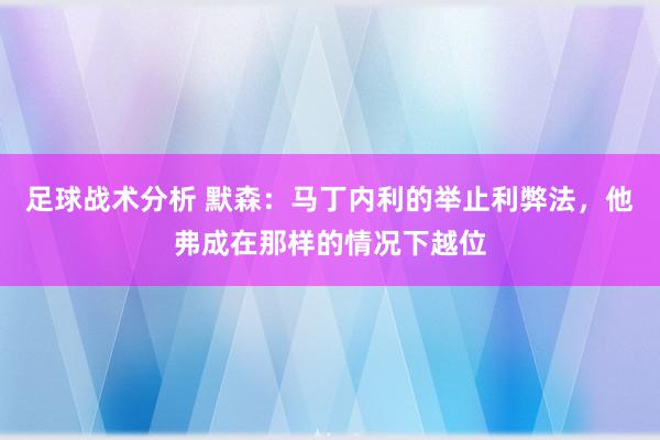 足球战术分析 默森：马丁内利的举止利弊法，他弗成在那样的情况下越位