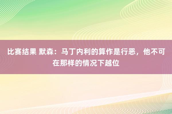 比赛结果 默森：马丁内利的算作是行恶，他不可在那样的情况下越位