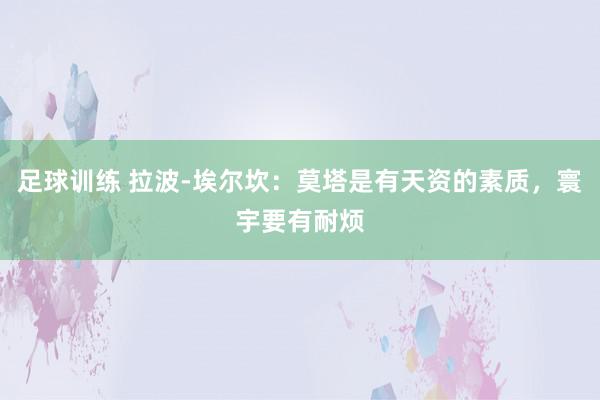 足球训练 拉波-埃尔坎：莫塔是有天资的素质，寰宇要有耐烦