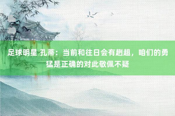 足球明星 孔蒂：当前和往日会有趔趄，咱们的勇猛是正确的对此敬佩不疑