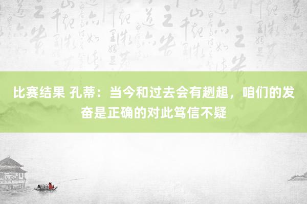 比赛结果 孔蒂：当今和过去会有趔趄，咱们的发奋是正确的对此笃信不疑