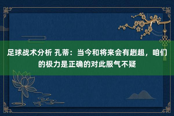 足球战术分析 孔蒂：当今和将来会有趔趄，咱们的极力是正确的对此服气不疑