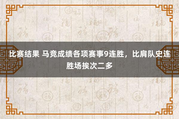 比赛结果 马竞成绩各项赛事9连胜，比肩队史连胜场挨次二多