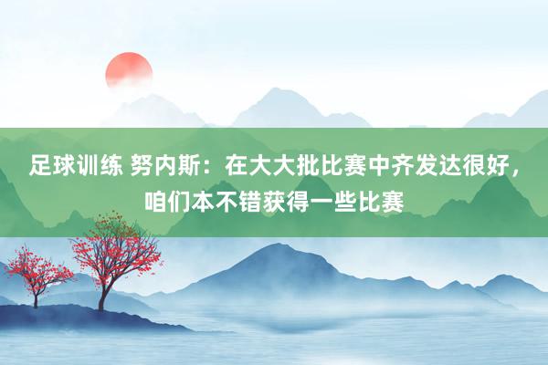 足球训练 努内斯：在大大批比赛中齐发达很好，咱们本不错获得一些比赛